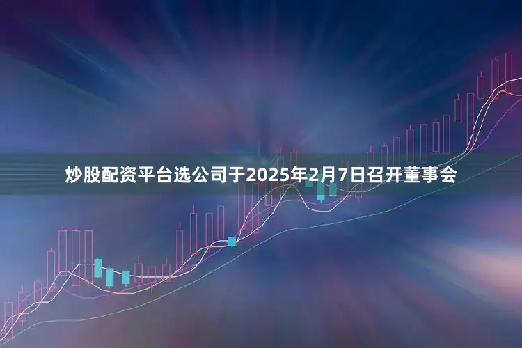 炒股配资平台选公司于2025年2月7日召开董事会