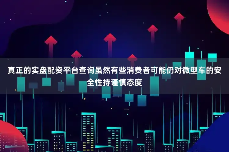 真正的实盘配资平台查询虽然有些消费者可能仍对微型车的安全性持谨慎态度