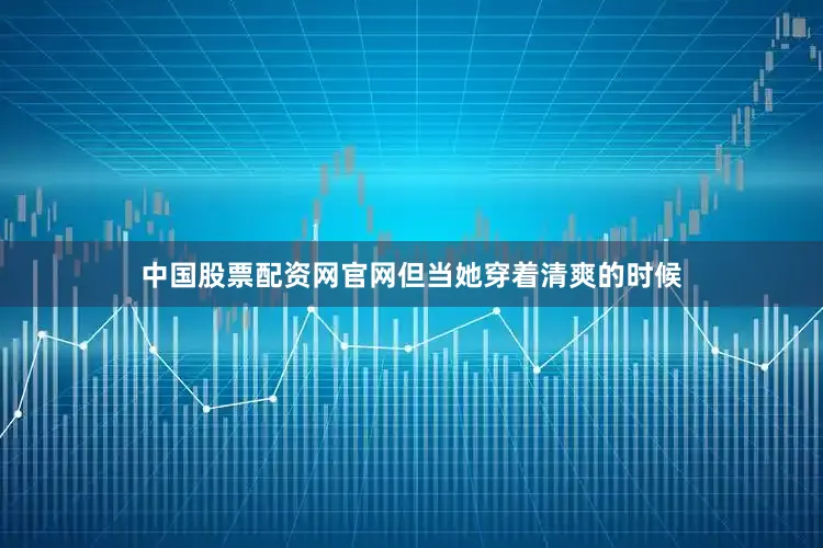 中国股票配资网官网但当她穿着清爽的时候