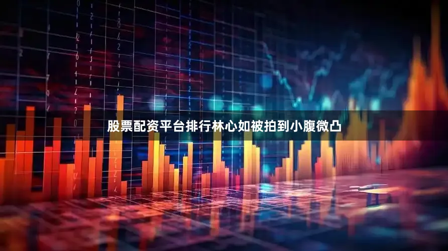 股票配资平台排行林心如被拍到小腹微凸