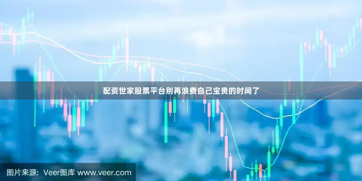 配资世家股票平台别再浪费自己宝贵的时间了
