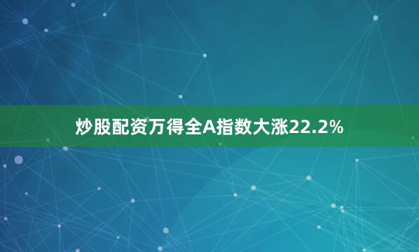 炒股配资万得全A指数大涨22.2%