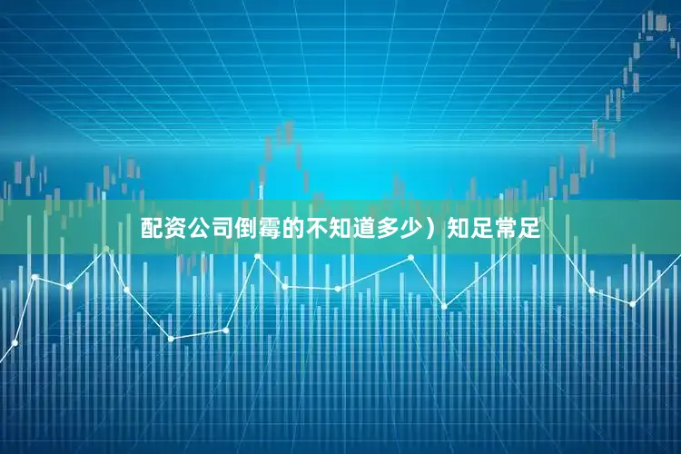配资公司倒霉的不知道多少）　　知足常足