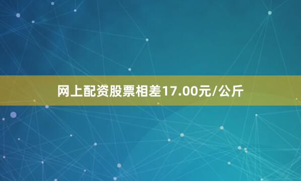 网上配资股票相差17.00元/公斤